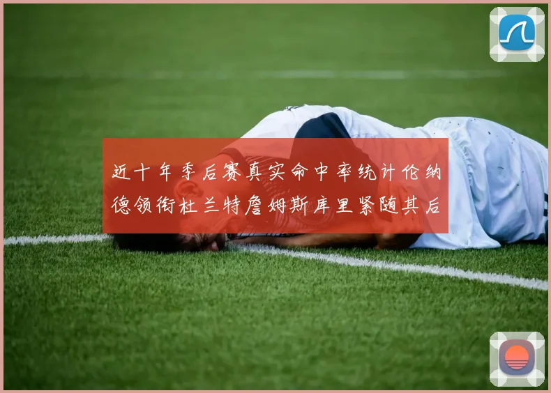 近十年季后赛真实命中率统计伦纳德领衔杜兰特詹姆斯库里紧随其后
