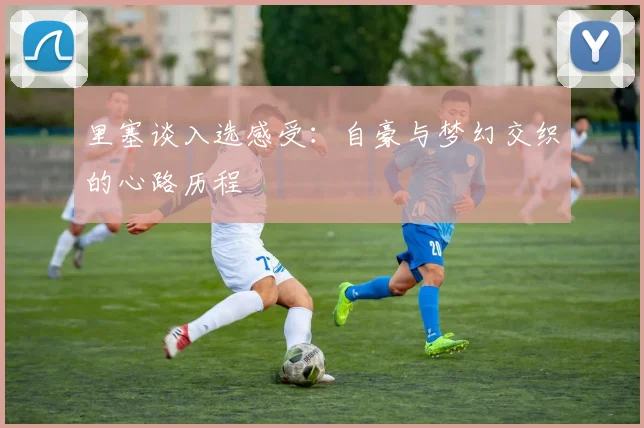 里塞谈入选感受：自豪与梦幻交织的心路历程