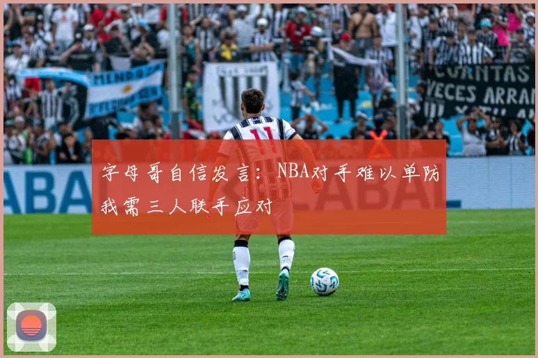 字母哥自信发言：NBA对手难以单防我需三人联手应对