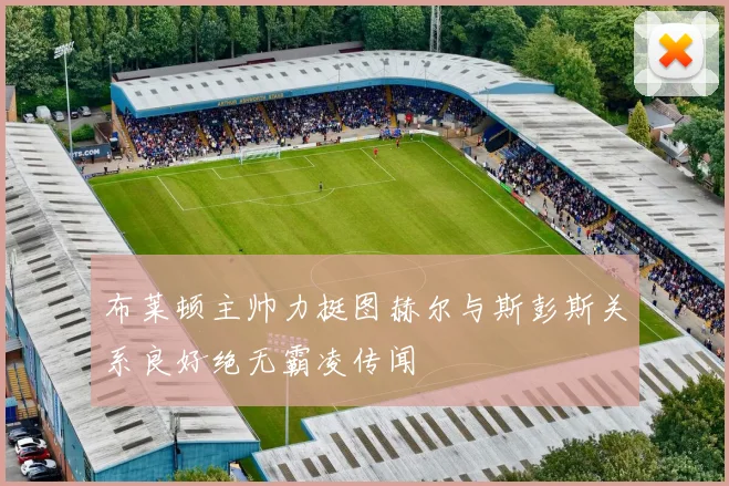 布莱顿主帅力挺图赫尔与斯彭斯关系良好绝无霸凌传闻