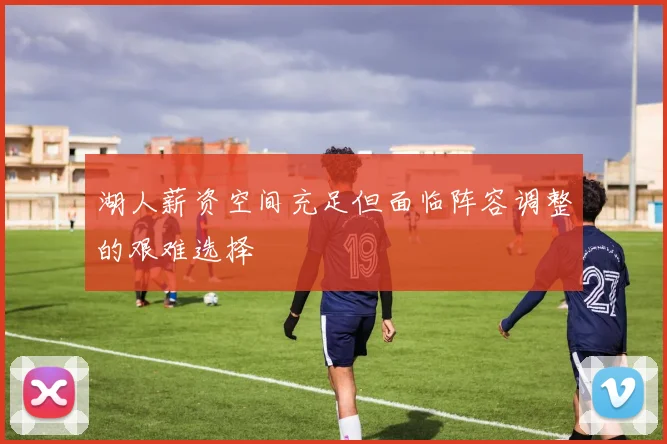 湖人薪资空间充足但面临阵容调整的艰难选择