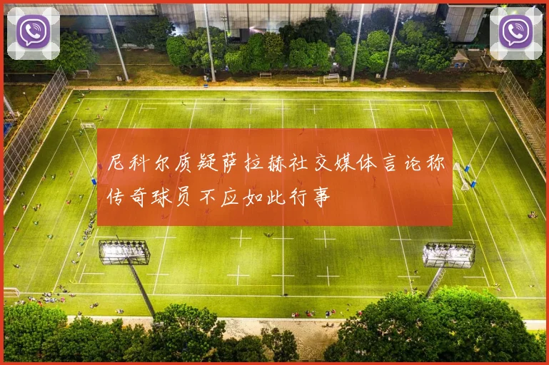 尼科尔质疑萨拉赫社交媒体言论称传奇球员不应如此行事