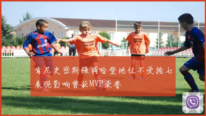 肯尼史密斯强调哈登地位不受抢七表现影响曾获MVP荣誉