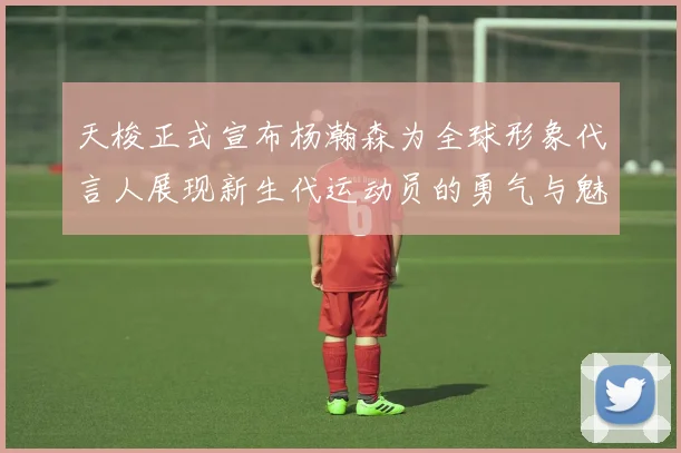 天梭正式宣布杨瀚森为全球形象代言人展现新生代运动员的勇气与魅力