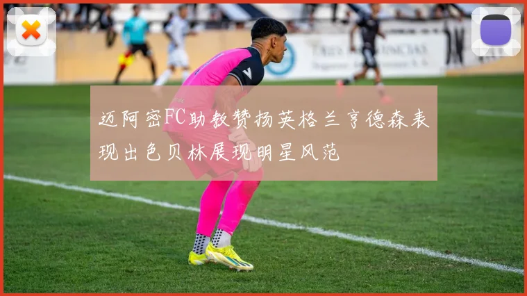迈阿密FC助教赞扬英格兰亨德森表现出色贝林展现明星风范