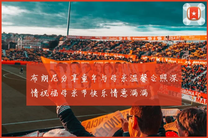 布朗尼分享童年与母亲温馨合照深情祝福母亲节快乐情意满满